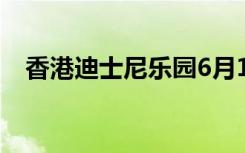 香港迪士尼乐园6月18日重开 具体啥情况