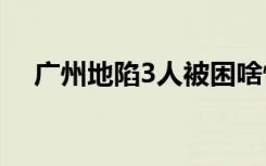 广州地陷3人被困啥情况地陷具体怎样的