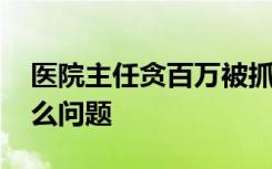 医院主任贪百万被抓问这么严重吗 说明了什么问题