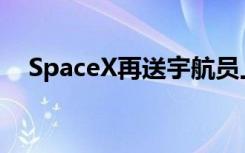 SpaceX再送宇航员上太空 具体是啥情况