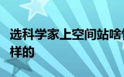 选科学家上空间站啥情况选科学家上空间站怎样的