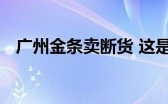 广州金条卖断货 这是怎样的现在金价多少