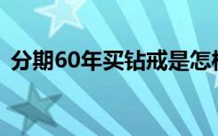 分期60年买钻戒是怎样的为什么分期那么久