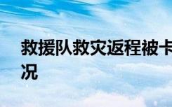 救援队救灾返程被卡收费近500元 具体啥情况