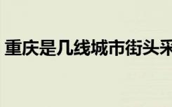 重庆是几线城市街头采访（重庆是几线城市）