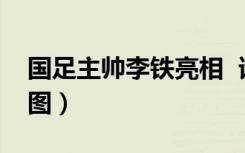 国足主帅李铁亮相  谁是李铁亮相说了什么（图）