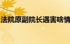 法院原副院长遇害啥情况具体事情经过是什么