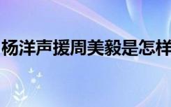 杨洋声援周美毅是怎样的杨洋为何声援周美毅