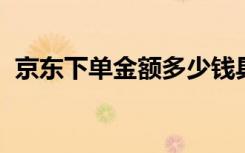 京东下单金额多少钱具体是啥情况详情介绍