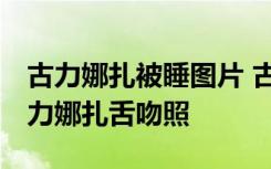 古力娜扎被睡图片 古力娜扎被睡图片真相 古力娜扎舌吻照