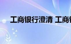 工商银行澄清 工商银行澄清了什么内容