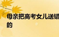 母亲把高考女儿送错考点当场痛哭 具体怎样的