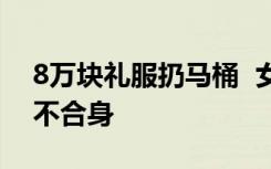 8万块礼服扔马桶  女星为什么要扔马桶只因不合身