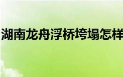 湖南龙舟浮桥垮塌怎样的该事故致多少人伤亡