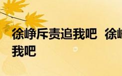 徐峥斥责追我吧  徐峥说了什么为什么斥责追我吧