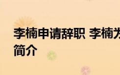 李楠申请辞职 李楠为什么申请辞职李楠资料简介