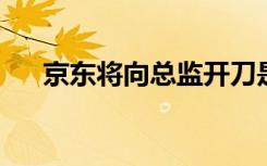 京东将向总监开刀是真的吗到底怎样的