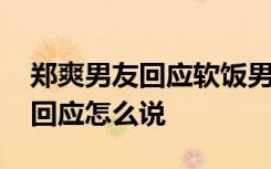 郑爽男友回应软饭男争议 郑爽男友具体如何回应怎么说