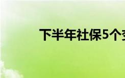 下半年社保5个变化 是哪些变化