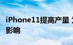 iPhone11提高产量 为什么要提高产量有什么影响