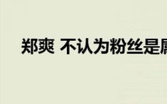 郑爽 不认为粉丝是属于我的 这是啥情况