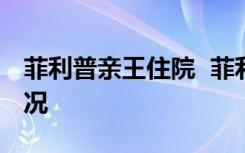 菲利普亲王住院  菲利普亲王是谁住院是啥情况