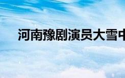 河南豫剧演员大雪中演出 这是什么场面