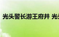 光头警长游王府井 光头警长游玩了哪些地方