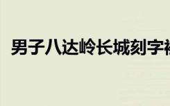 男子八达岭长城刻字被行拘5日 具体怎样的