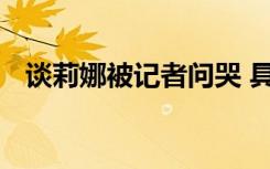 谈莉娜被记者问哭 具体是啥情况为什么哭