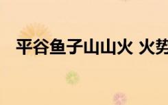 平谷鱼子山山火 火势如何具体情况是什么