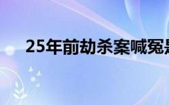 25年前劫杀案喊冤是怎样的有什么冤情