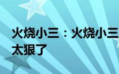 火烧小三：火烧小三 原始视频 看完令人震惊太狠了