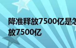 降准释放7500亿是怎样的央行为什么降准释放7500亿