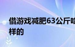 借游戏减肥63公斤啥情况借游戏减肥具体怎样的