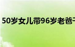 50岁女儿带96岁老爸千里看海 最朴实的爱呀