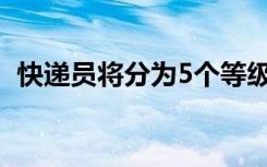 快递员将分为5个等级 分为哪些等级为什么