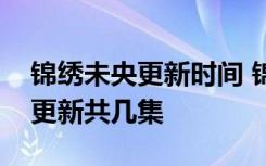 锦绣未央更新时间 锦绣未央每周更几集几点更新共几集