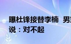 曝杜锋接替李楠  男篮主帅李楠正式“下课”说：对不起