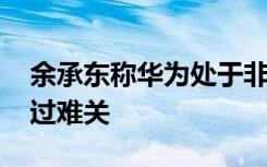 余承东称华为处于非常艰难时刻 华为如何度过难关