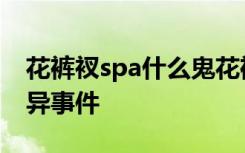 花裤衩spa什么鬼花裤衩spa暗网视频疯传诡异事件