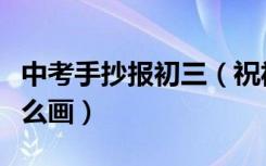 中考手抄报初三（祝福初三助力中考手抄报怎么画）