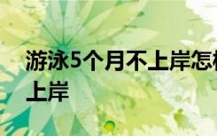 游泳5个月不上岸怎样的游泳5个月为什么不上岸