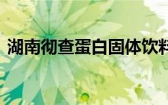 湖南彻查蛋白固体饮料事件 具体情况是什么