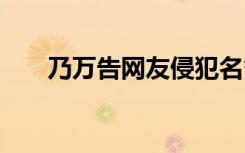 乃万告网友侵犯名誉权 到底是怎样的