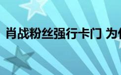 肖战粉丝强行卡门 为什么要卡门具体经过是