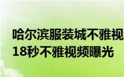 哈尔滨服装城不雅视频种子哈尔滨服装城3分18秒不雅视频曝光