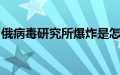 俄病毒研究所爆炸是怎样的的官方怎么回应的