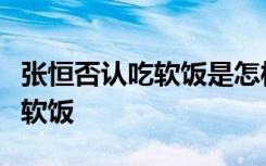 张恒否认吃软饭是怎样的张恒为什么被质疑吃软饭