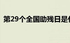 第29个全国助残日是什么时候全国助残日是